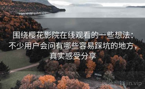 围绕樱花影院在线观看的一些想法：不少用户会问有哪些容易踩坑的地方，真实感受分享