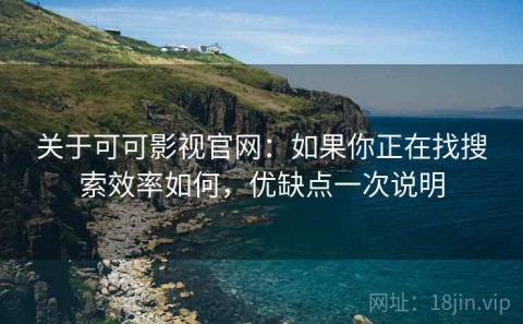 关于可可影视官网：如果你正在找搜索效率如何，优缺点一次说明