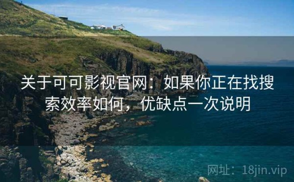 关于可可影视官网：如果你正在找搜索效率如何，优缺点一次说明