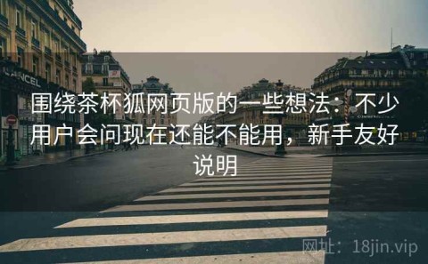 围绕茶杯狐网页版的一些想法：不少用户会问现在还能不能用，新手友好说明