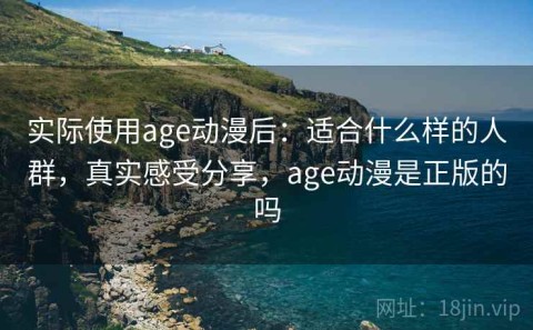 实际使用age动漫后：适合什么样的人群，真实感受分享，age动漫是正版的吗