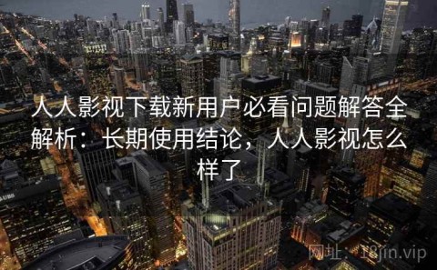 人人影视下载新用户必看问题解答全解析：长期使用结论，人人影视怎么样了