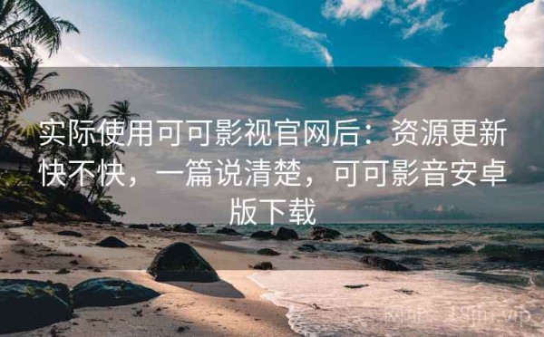 实际使用可可影视官网后：资源更新快不快，一篇说清楚，可可影音安卓版下载