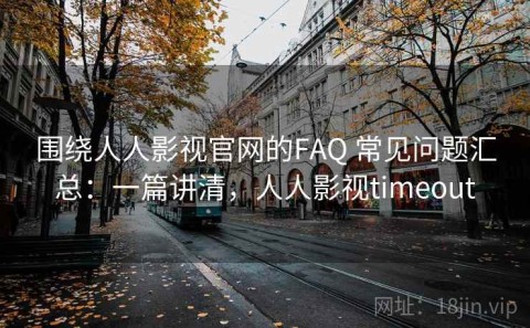 围绕人人影视官网的FAQ 常见问题汇总：一篇讲清，人人影视timeout