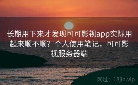 长期用下来才发现可可影视app实际用起来顺不顺？个人使用笔记，可可影视服务器端