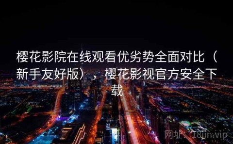 樱花影院在线观看优劣势全面对比（新手友好版），樱花影视官方安全下载