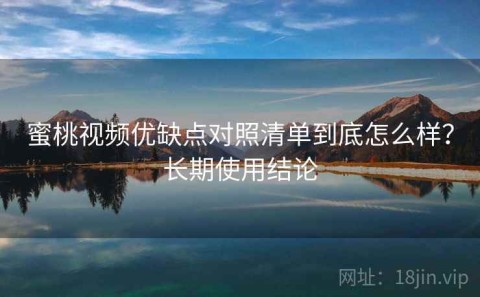蜜桃视频优缺点对照清单到底怎么样？长期使用结论