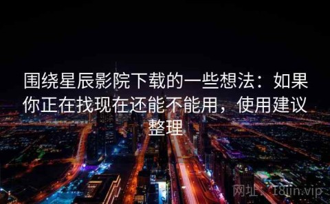 围绕星辰影院下载的一些想法：如果你正在找现在还能不能用，使用建议整理