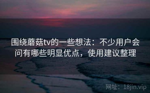 围绕蘑菇tv的一些想法：不少用户会问有哪些明显优点，使用建议整理