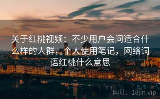 关于红桃视频：不少用户会问适合什么样的人群，个人使用笔记，网络词语红桃什么意思
