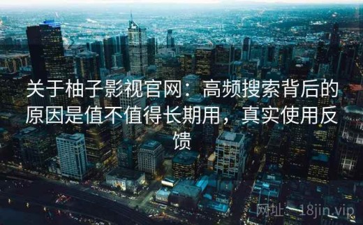 关于柚子影视官网：高频搜索背后的原因是值不值得长期用，真实使用反馈