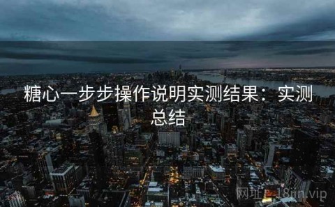 糖心一步步操作说明实测结果：实测总结