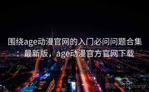 围绕age动漫官网的入门必问问题合集：最新版，age动漫官方官网下载