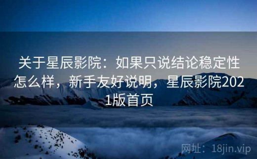 关于星辰影院：如果只说结论稳定性怎么样，新手友好说明，星辰影院2021版首页