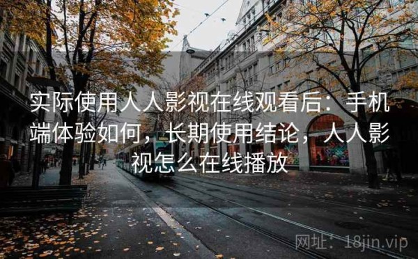 实际使用人人影视在线观看后：手机端体验如何，长期使用结论，人人影视怎么在线播放