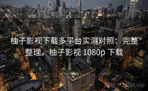 柚子影视下载多平台实测对照：完整整理，柚子影视 1080p 下载