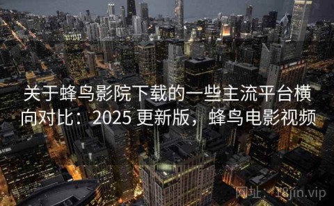 关于蜂鸟影院下载的一些主流平台横向对比：2025 更新版，蜂鸟电影视频