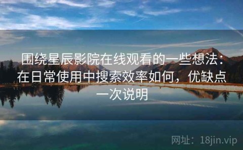 围绕星辰影院在线观看的一些想法：在日常使用中搜索效率如何，优缺点一次说明