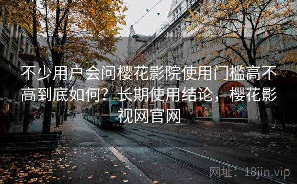 不少用户会问樱花影院使用门槛高不高到底如何？长期使用结论，樱花影视网官网