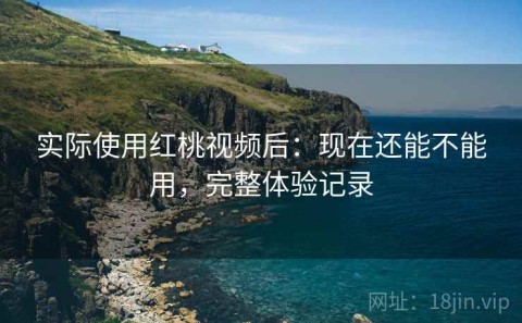 实际使用红桃视频后：现在还能不能用，完整体验记录
