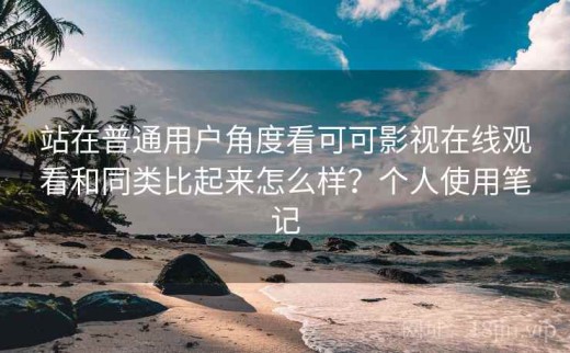 站在普通用户角度看可可影视在线观看和同类比起来怎么样？个人使用笔记