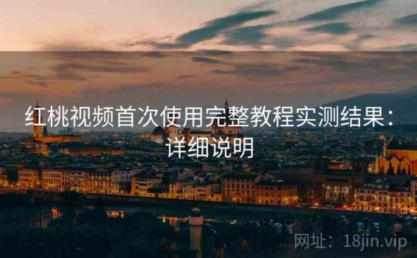 红桃视频首次使用完整教程实测结果：详细说明