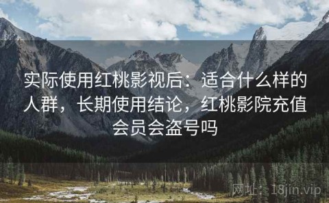 实际使用红桃影视后：适合什么样的人群，长期使用结论，红桃影院充值会员会盗号吗