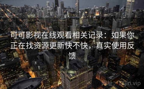 可可影视在线观看相关记录：如果你正在找资源更新快不快，真实使用反馈