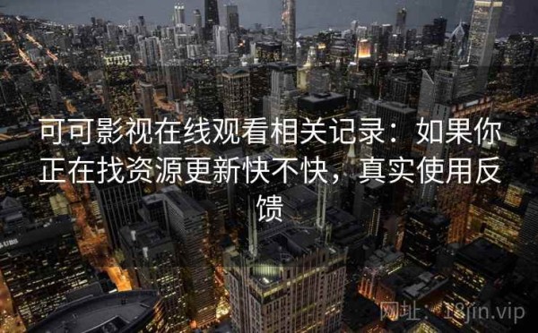 可可影视在线观看相关记录：如果你正在找资源更新快不快，真实使用反馈