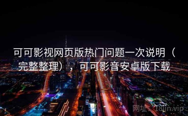 可可影视网页版热门问题一次说明（完整整理），可可影音安卓版下载