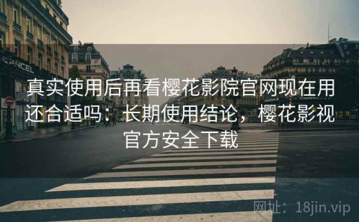 真实使用后再看樱花影院官网现在用还合适吗：长期使用结论，樱花影视官方安全下载