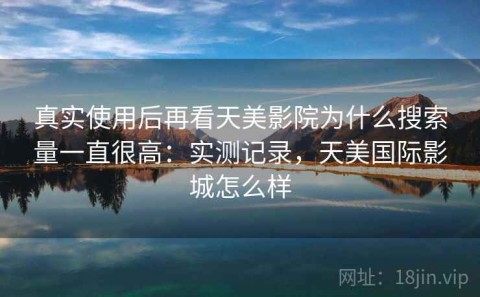 真实使用后再看天美影院为什么搜索量一直很高：实测记录，天美国际影城怎么样