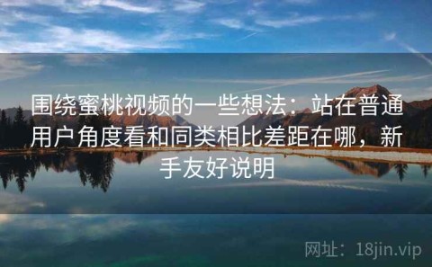 围绕蜜桃视频的一些想法：站在普通用户角度看和同类相比差距在哪，新手友好说明