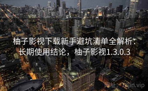 柚子影视下载新手避坑清单全解析：长期使用结论，柚子影视1.3.0.3