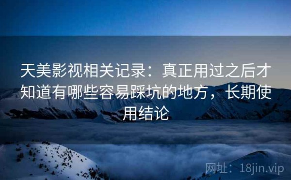 天美影视相关记录：真正用过之后才知道有哪些容易踩坑的地方，长期使用结论