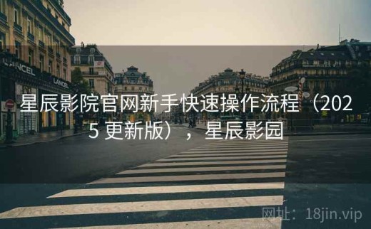 星辰影院官网新手快速操作流程（2025 更新版），星辰影园