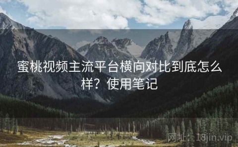 蜜桃视频主流平台横向对比到底怎么样？使用笔记