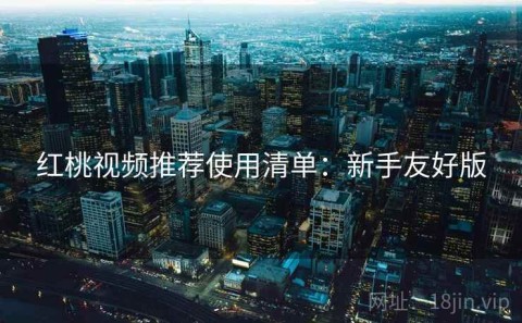 红桃视频推荐使用清单：新手友好版