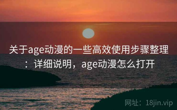 关于age动漫的一些高效使用步骤整理：详细说明，age动漫怎么打开