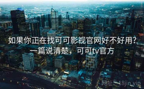 如果你正在找可可影视官网好不好用？一篇说清楚，可可tv官方