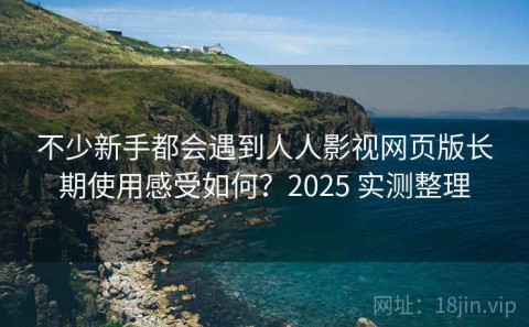 不少新手都会遇到人人影视网页版长期使用感受如何？2025 实测整理