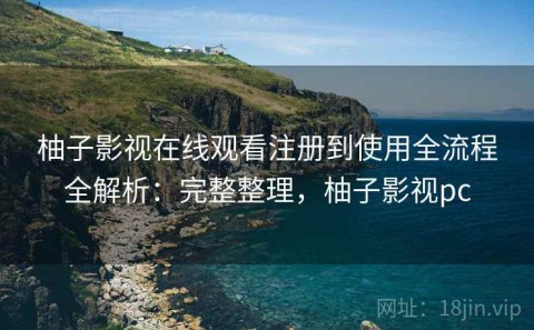 柚子影视在线观看注册到使用全流程全解析：完整整理，柚子影视pc