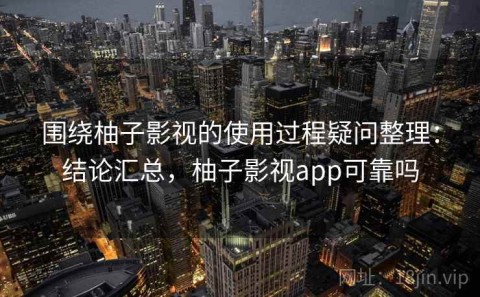 围绕柚子影视的使用过程疑问整理：结论汇总，柚子影视app可靠吗