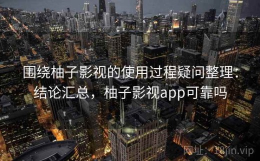 围绕柚子影视的使用过程疑问整理：结论汇总，柚子影视app可靠吗
