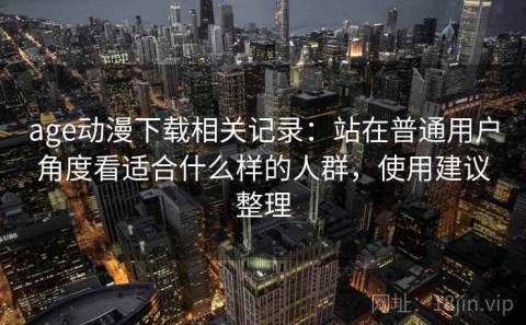 age动漫下载相关记录：站在普通用户角度看适合什么样的人群，使用建议整理