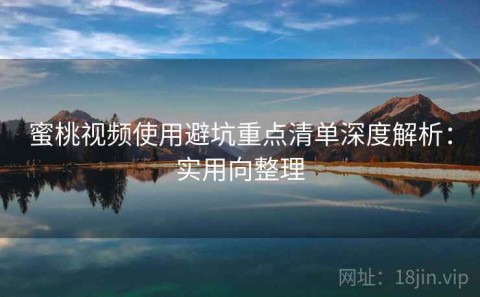 蜜桃视频使用避坑重点清单深度解析：实用向整理