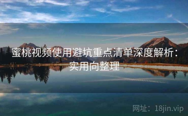 蜜桃视频使用避坑重点清单深度解析：实用向整理