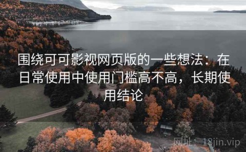 围绕可可影视网页版的一些想法：在日常使用中使用门槛高不高，长期使用结论