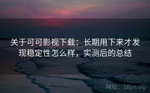 关于可可影视下载：长期用下来才发现稳定性怎么样，实测后的总结