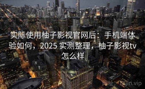 实际使用柚子影视官网后：手机端体验如何，2025 实测整理，柚子影视tv怎么样